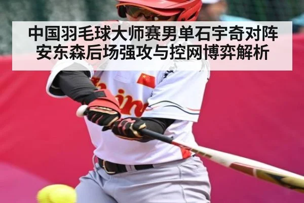 中国羽毛球大师赛男单石宇奇对阵安东森后场强攻与控网博弈解析