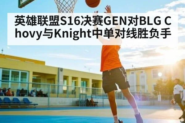 英雄联盟S16决赛GEN对BLG Chovy与Knight中单对线胜负手