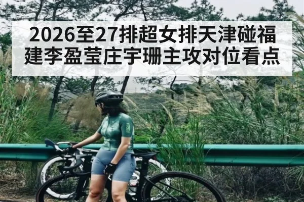 2026至27排超女排天津碰福建李盈莹庄宇珊主攻对位看点