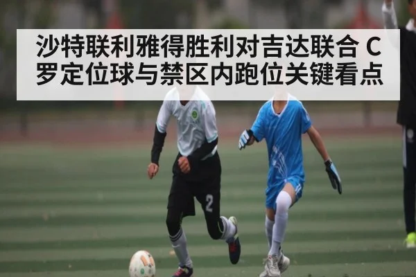 沙特联利雅得胜利对吉达联合 C罗定位球与禁区内跑位关键看点