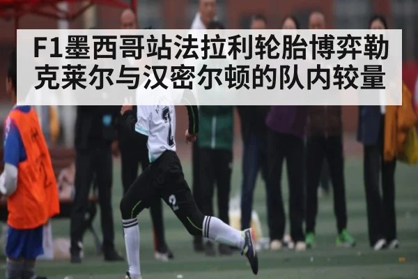 F1墨西哥站法拉利轮胎博弈勒克莱尔与汉密尔顿的队内较量